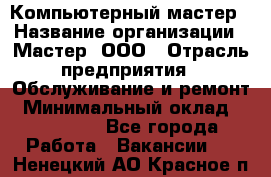 Компьютерный мастер › Название организации ­ Мастер, ООО › Отрасль предприятия ­ Обслуживание и ремонт › Минимальный оклад ­ 120 000 - Все города Работа » Вакансии   . Ненецкий АО,Красное п.